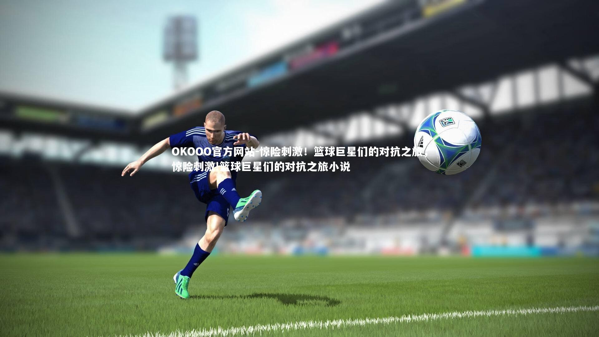 OKOOO官方网站-惊险刺激!篮球巨星们的对抗之旅,惊险刺激!篮球巨星们的对抗之旅小说