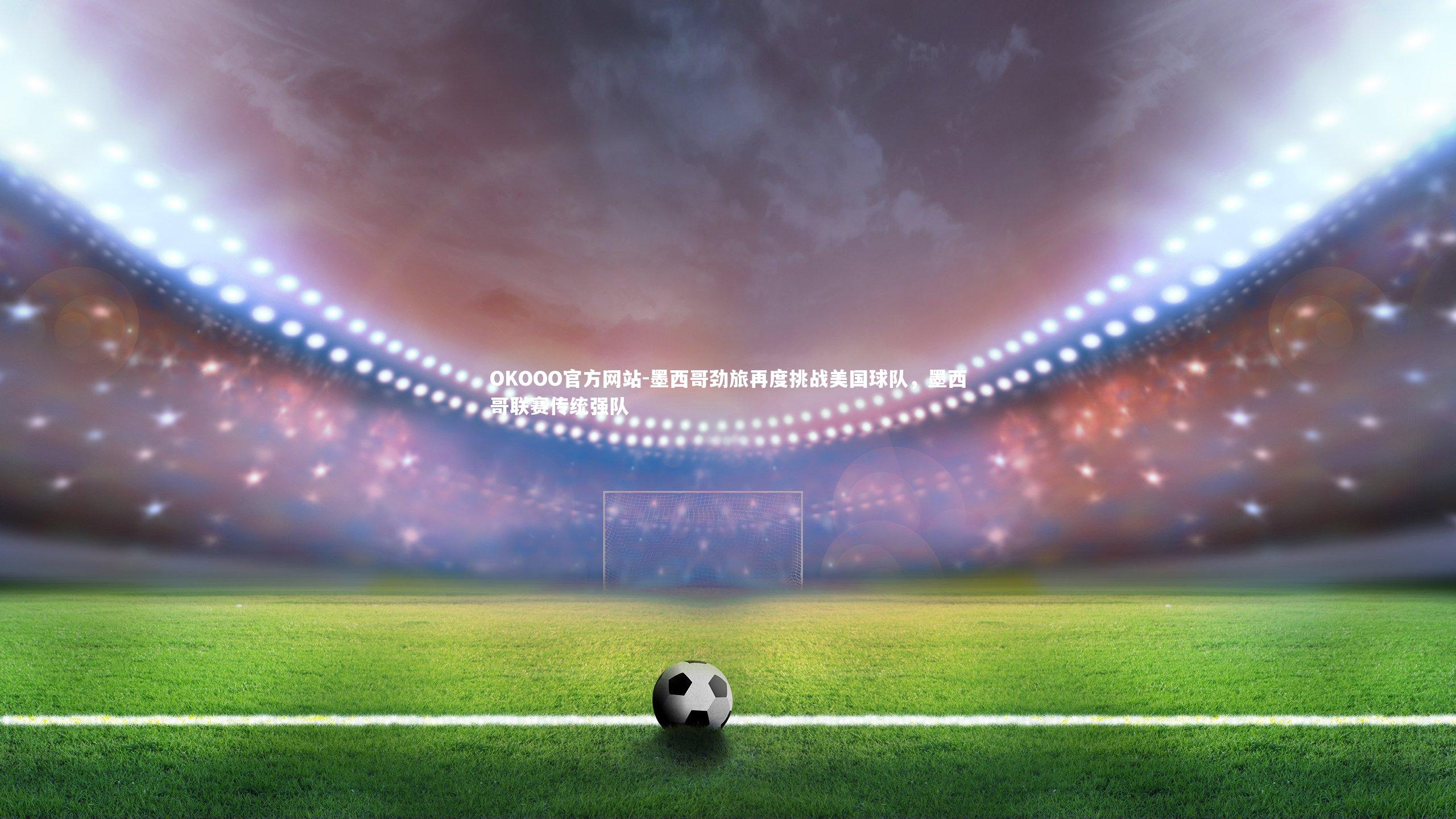 墨西哥劲旅再度挑战美国球队,墨西哥联赛传统强队